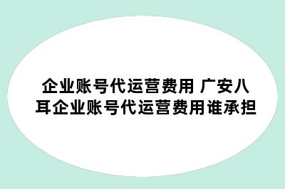 企业账号代运营费用 广安八耳企业账号代运营费用谁承担